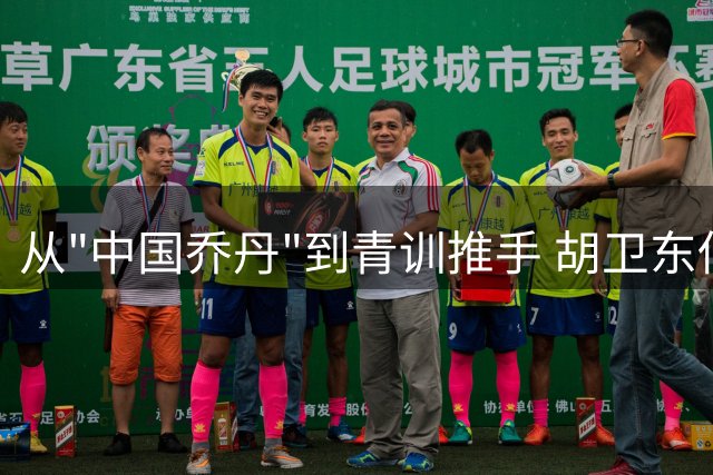 从"中国乔丹"到青训推手 胡卫东低调转身续写篮球人生