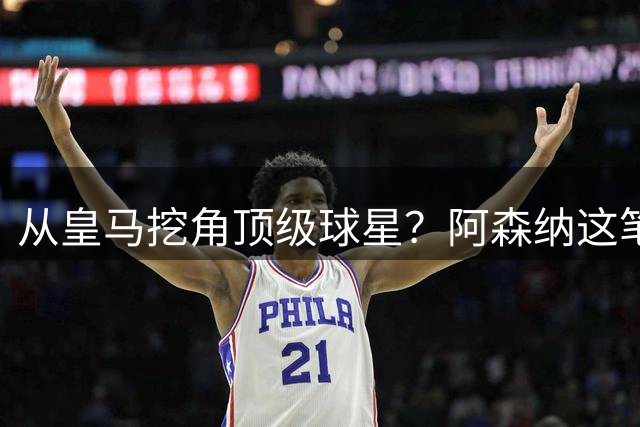从皇马挖角顶级球星？阿森纳这笔潜在转会或将改写英超格局
