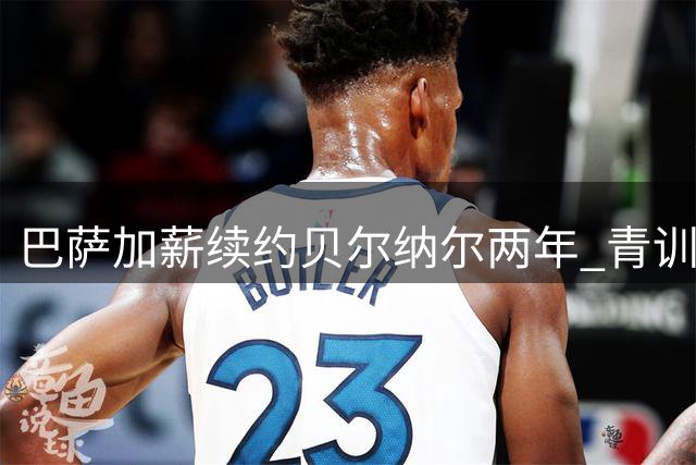 巴萨加薪续约贝尔纳尔两年 青训中场承诺留队