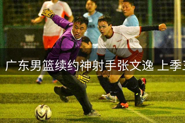 广东男篮续约神射手张文逸 上季三分命中率超四成