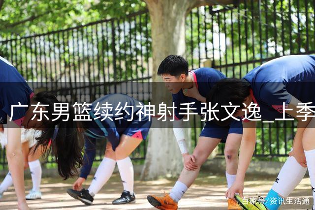 广东男篮续约神射手张文逸 上季三分命中率超四成