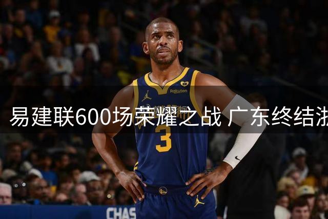 易建联600场荣耀之战 广东终结浙江15连胜霸业