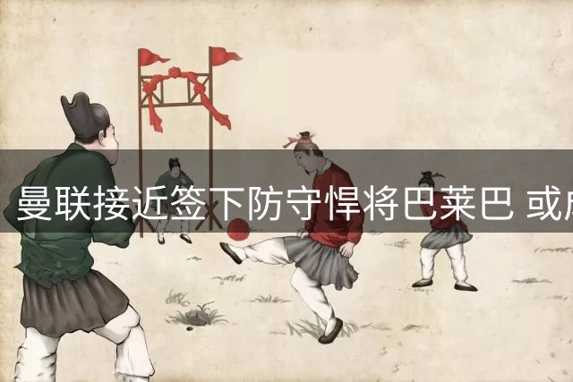 曼联接近签下防守悍将巴莱巴 或成中场关键屏障