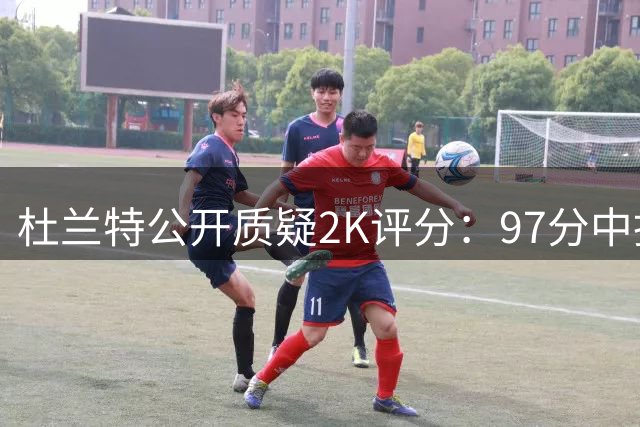 杜兰特公开质疑2K评分：97分中投能力值引全网热议
