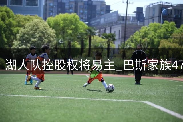 湖人队控股权将易主 巴斯家族47年掌权时代或落幕