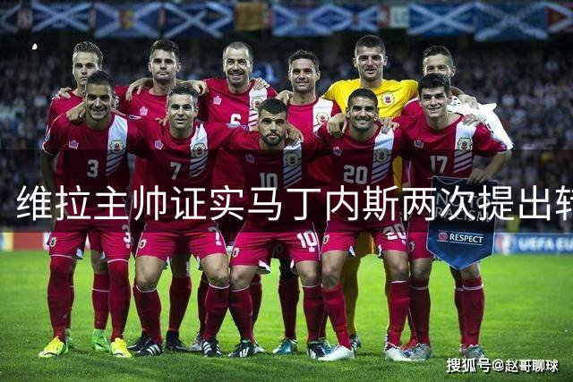 维拉主帅证实马丁内斯两次提出转会 新援铃木彩艳将成备选方案