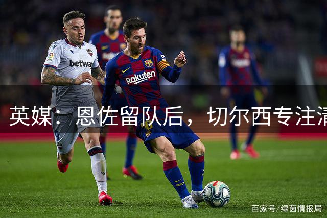 英媒：恩佐留队后，切尔西专注清理13笔交易