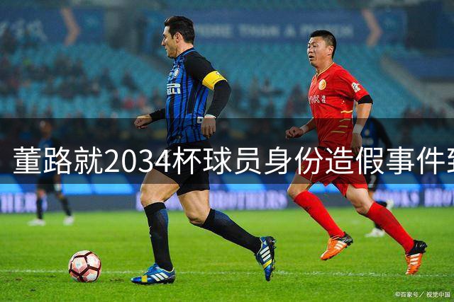 董路就2034杯球员身份造假事件致歉 承认赛事管理存在疏漏