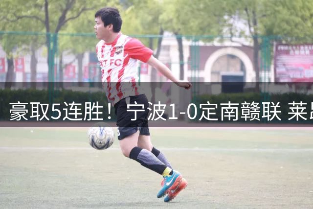 豪取5连胜！宁波1-0定南赣联 莱昂纳多点射制胜定南9轮不胜