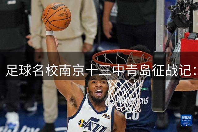 足球名校南京十三中青岛征战记：以赛代练铸就绿茵场上的"高考精神