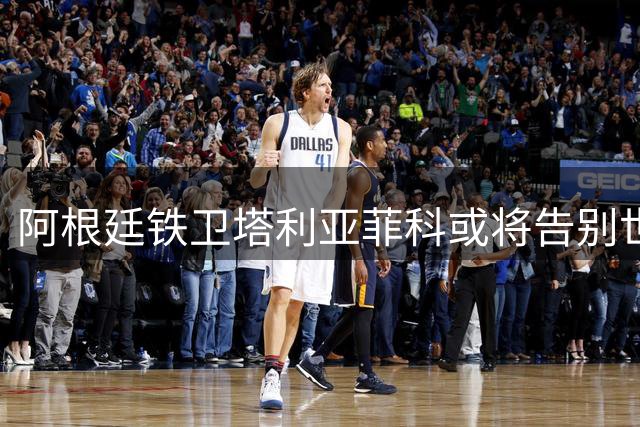 阿根廷铁卫塔利亚菲科或将告别世界杯舞台
