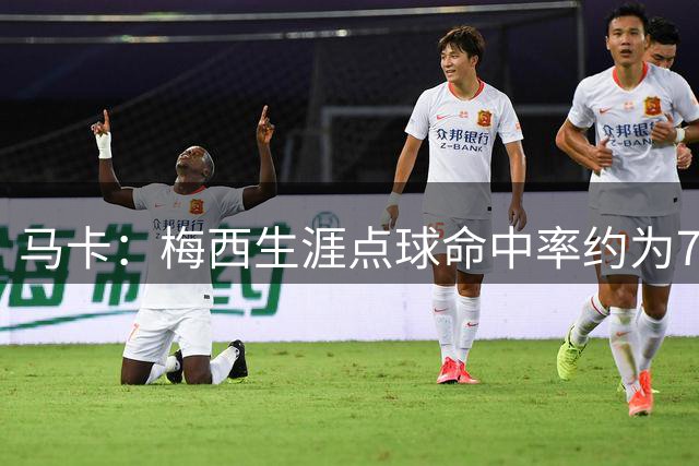 马卡：梅西生涯点球命中率约为77%，最近连续三次罚丢是异常情况