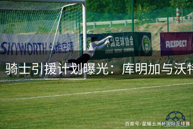 骑士引援计划曝光：库明加与沃特森交易谈判进入关键阶段