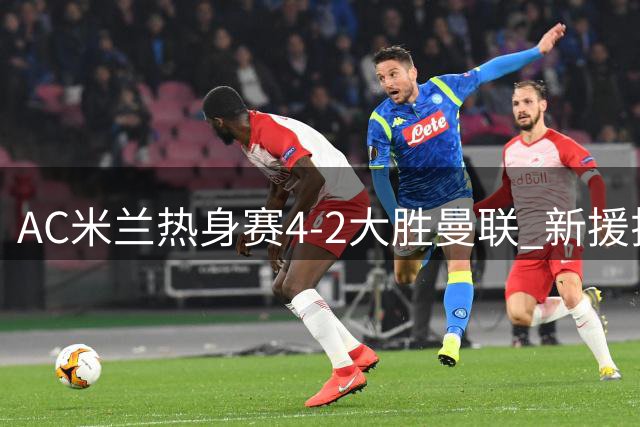 AC米兰热身赛4-2大胜曼联 新援拉莫斯表现抢眼