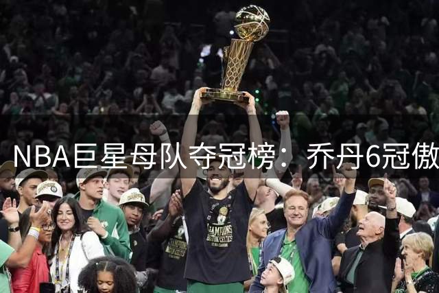 NBA巨星母队夺冠榜：乔丹6冠傲视群雄 库里4冠跻身前列