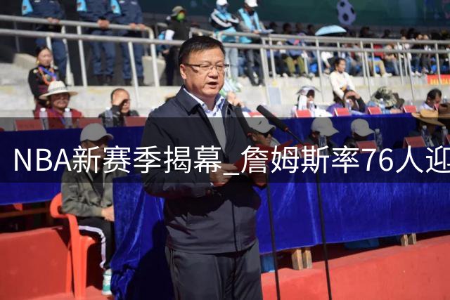 NBA新赛季揭幕 詹姆斯率76人迎战旧主引发热议